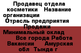 Продавец отдела косметики › Название организации ­ Dimond Style › Отрасль предприятия ­ Продажи › Минимальный оклад ­ 21 000 - Все города Работа » Вакансии   . Амурская обл.,Тында г.